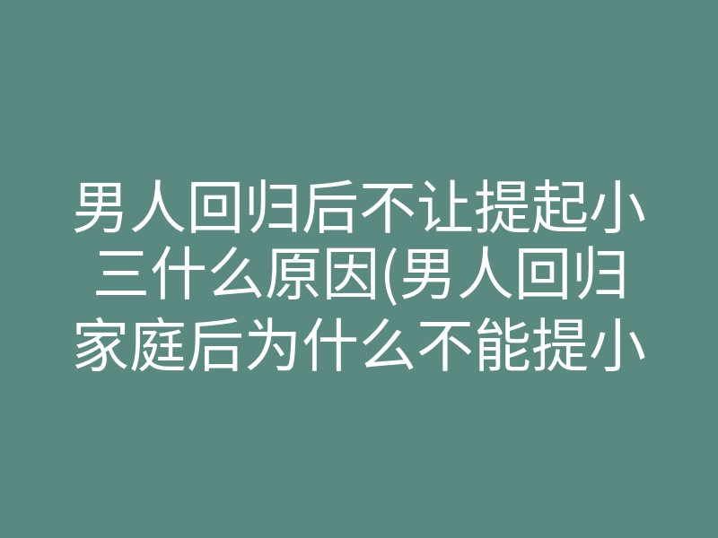 男人回归后不让提起小三什么原因(男人回归家庭后为什么不能提小三)
