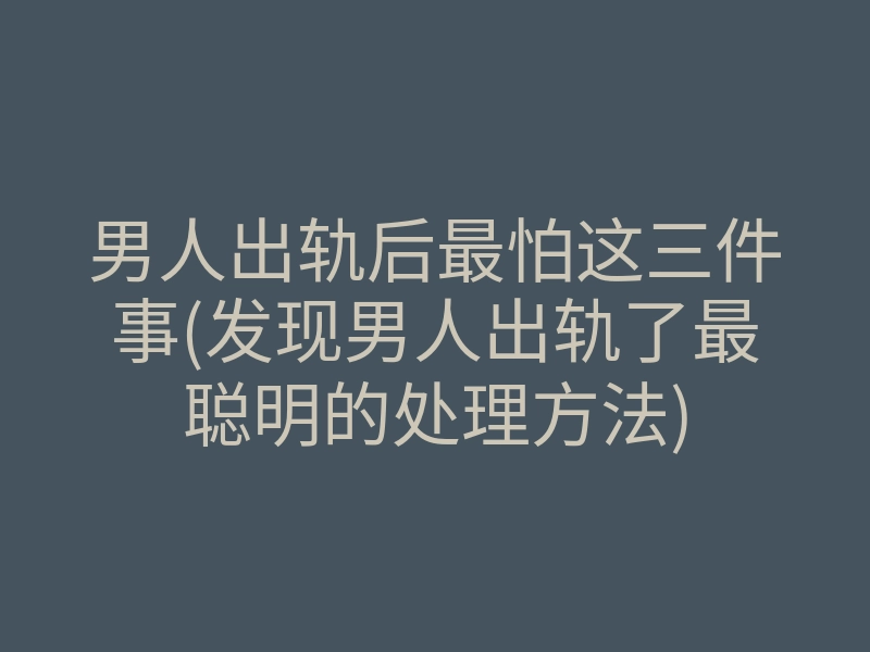 男人出轨后最怕这三件事(发现男人出轨了最聪明的处理方法)