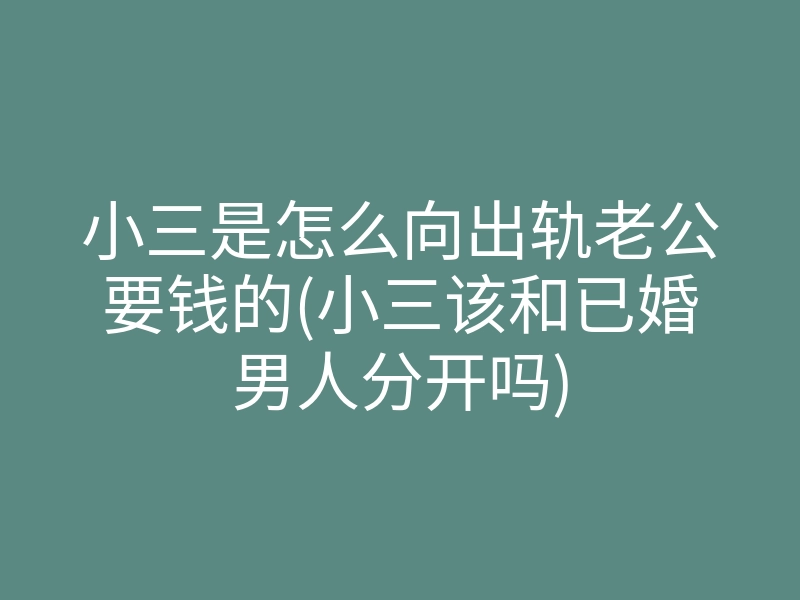 小三是怎么向出轨老公要钱的(小三该和已婚男人分开吗)