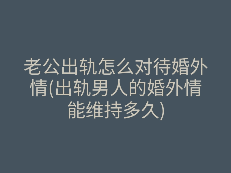 老公出轨怎么对待婚外情(出轨男人的婚外情能维持多久)