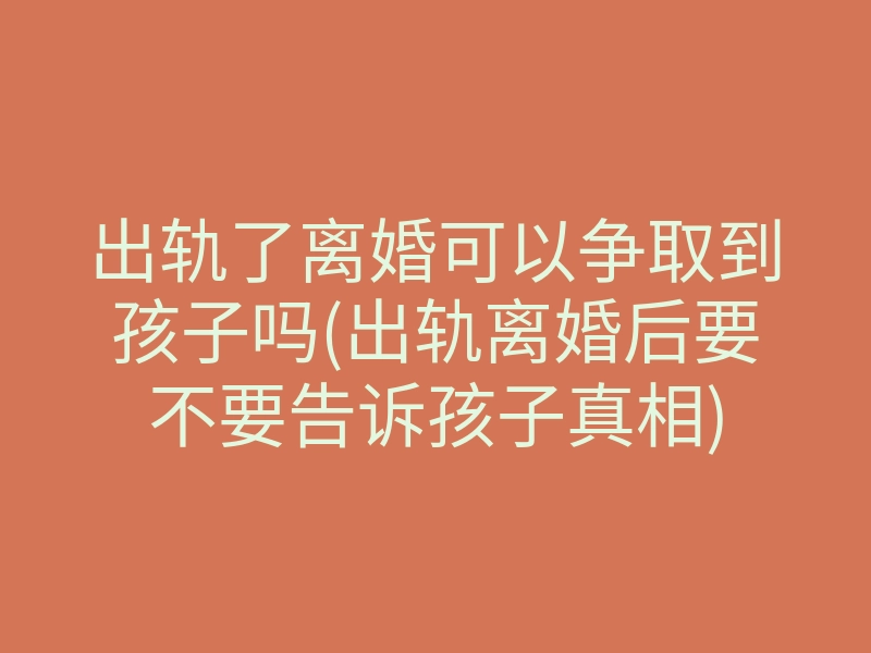 出轨了离婚可以争取到孩子吗(出轨离婚后要不要告诉孩子真相)