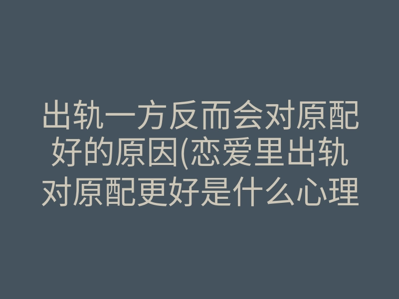 出轨一方反而会对原配好的原因(恋爱里出轨对原配更好是什么心理)
