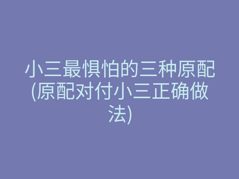 小三最惧怕的三种原配(原配对付小三正确做法)