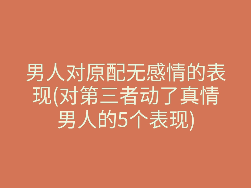 男人对原配无感情的表现(对第三者动了真情男人的5个表现)