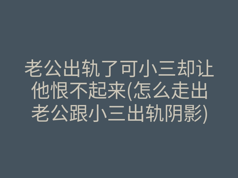 老公出轨了可小三却让他恨不起来(怎么走出老公跟小三出轨阴影)