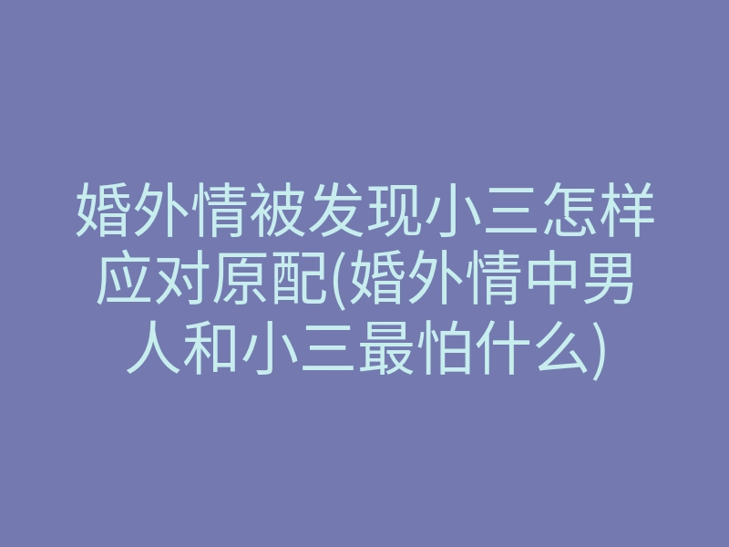 婚外情被发现小三怎样应对原配(婚外情中男人和小三最怕什么)