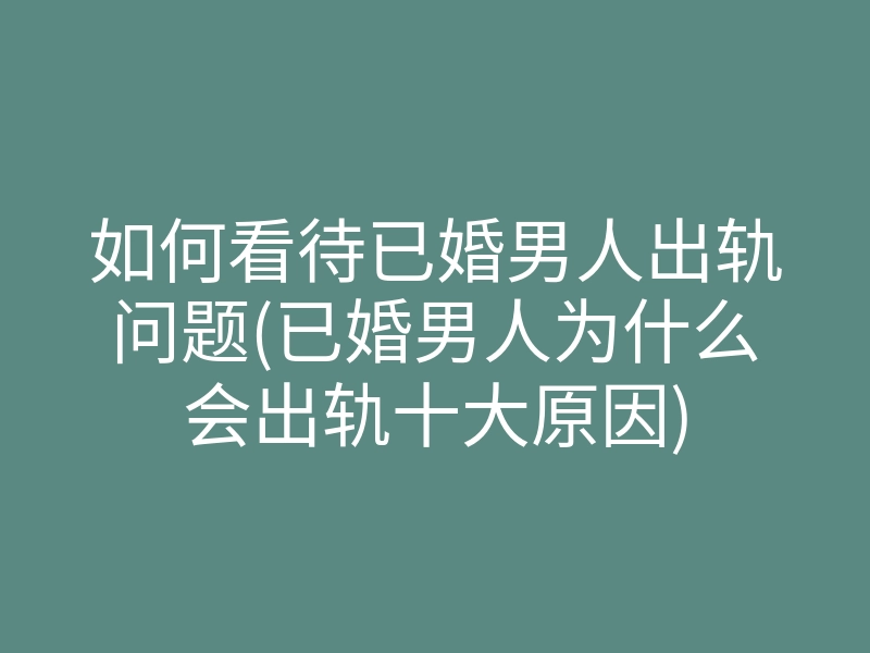 如何看待已婚男人出轨问题(已婚男人为什么会出轨十大原因)