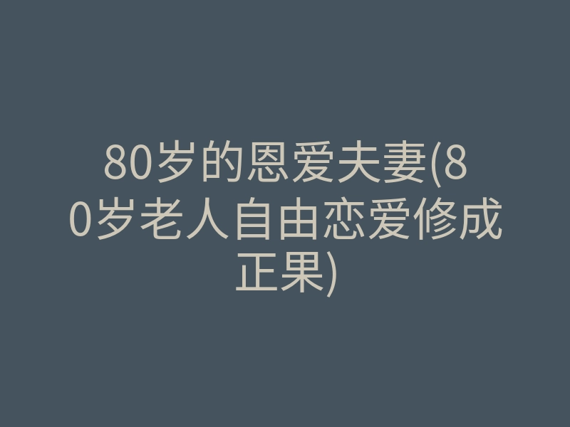 80岁的恩爱夫妻(80岁老人自由恋爱修成正果)