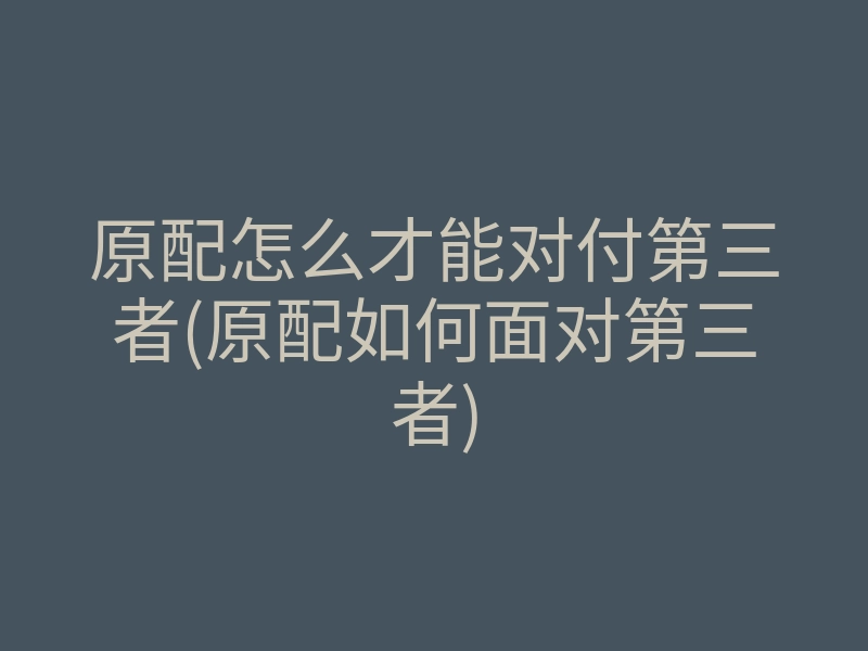 原配怎么才能对付第三者(原配如何面对第三者)