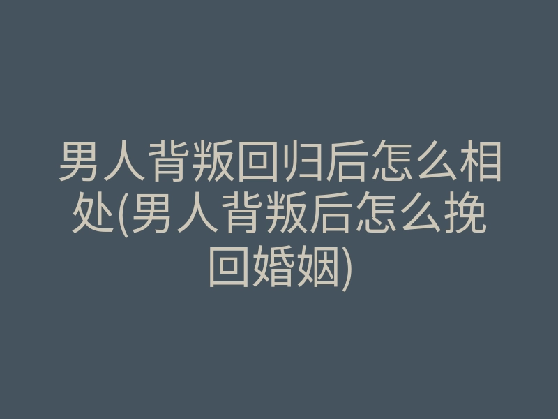 男人背叛回归后怎么相处(男人背叛后怎么挽回婚姻)