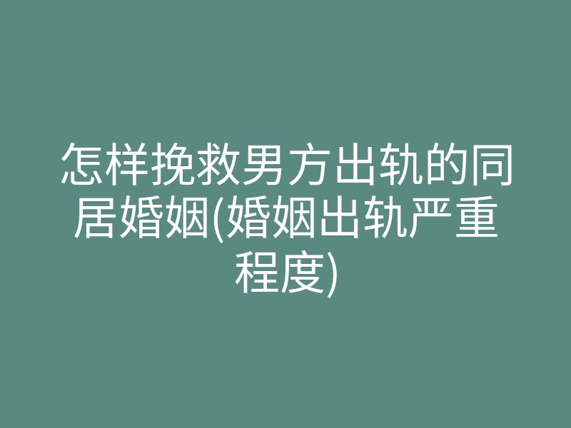 怎样挽救男方出轨的同居婚姻(婚姻出轨严重程度)