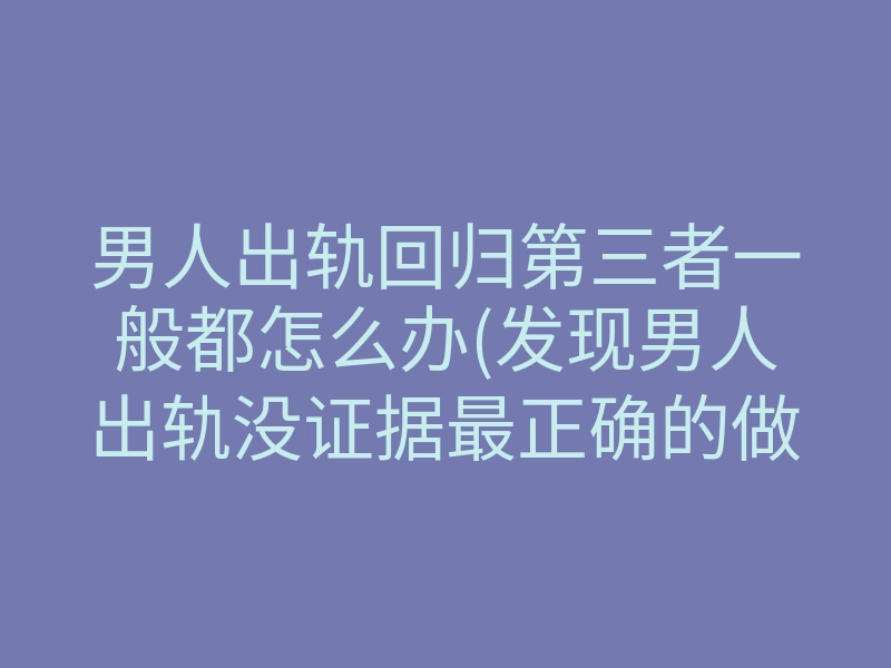 男人出轨回归第三者一般都怎么办(发现男人出轨没证据最正确的做法)