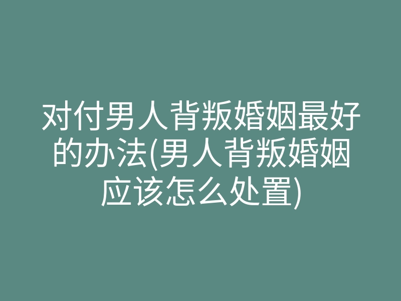 对付男人背叛婚姻最好的办法(男人背叛婚姻应该怎么处置)