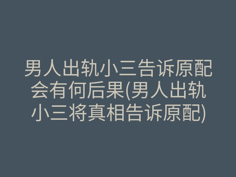 男人出轨小三告诉原配会有何后果(男人出轨小三将真相告诉原配)