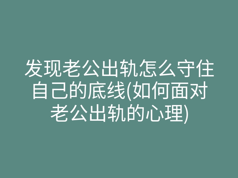 发现老公出轨怎么守住自己的底线(如何面对老公出轨的心理)