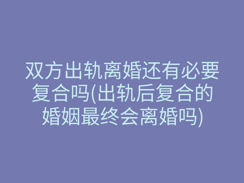 双方出轨离婚还有必要复合吗(出轨后复合的婚姻最终会离婚吗)