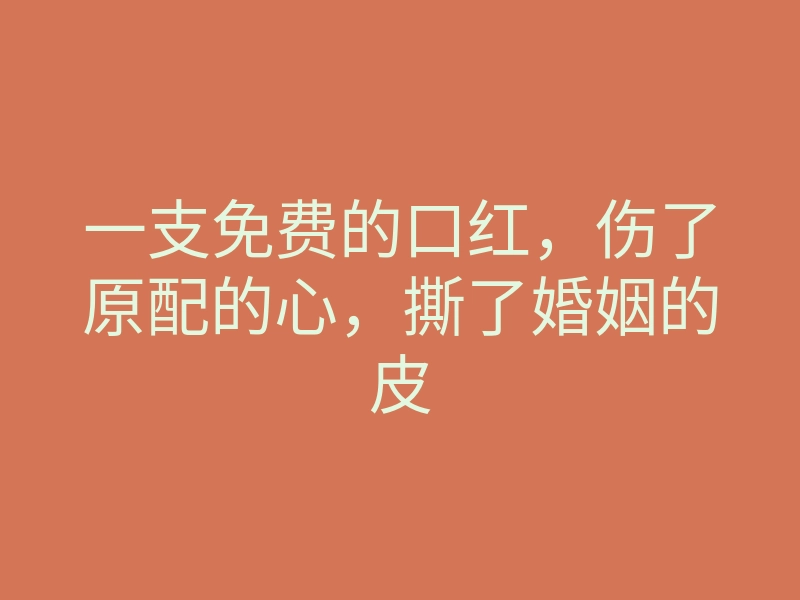 一支免费的口红,伤了原配的心,撕了婚姻的皮