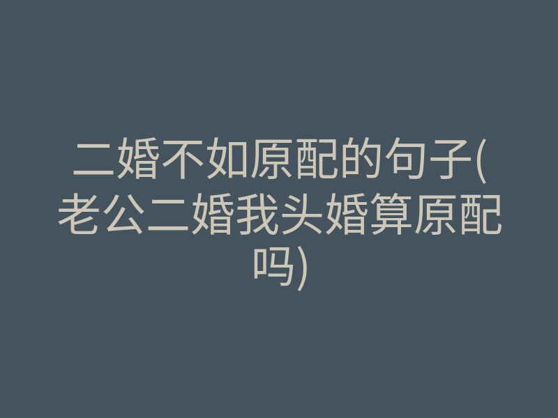 二婚不如原配的句子(老公二婚我头婚算原配吗)