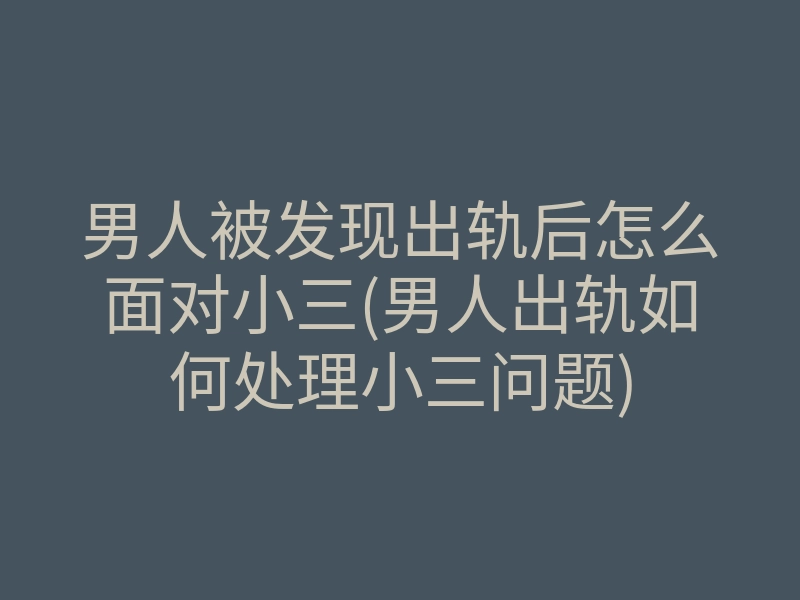 男人被发现出轨后怎么面对小三(男人出轨如何处理小三问题)