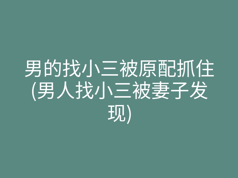 男的找小三被原配抓住(男人找小三被妻子发现)