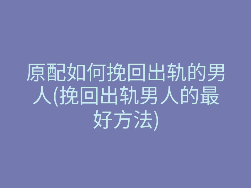 原配如何挽回出轨的男人(挽回出轨男人的最好方法)