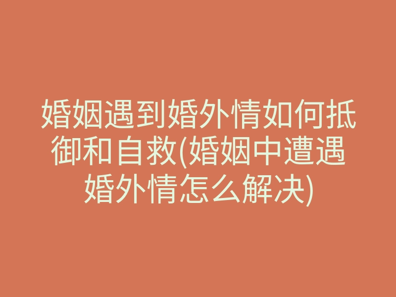 婚姻遇到婚外情如何抵御和自救(婚姻中遭遇婚外情怎么解决)