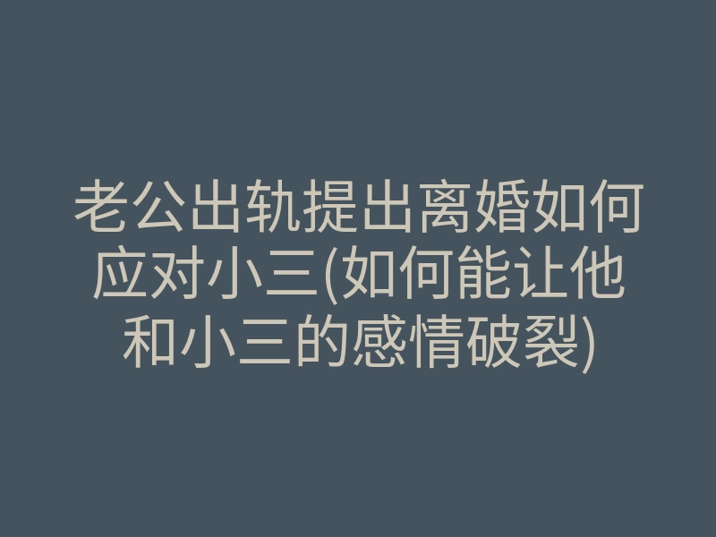 老公出轨提出离婚如何应对小三(如何能让他和小三的感情破裂)