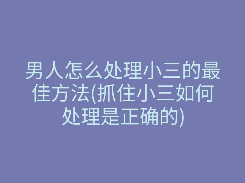 男人怎么处理小三的最佳方法(抓住小三如何处理是正确的)