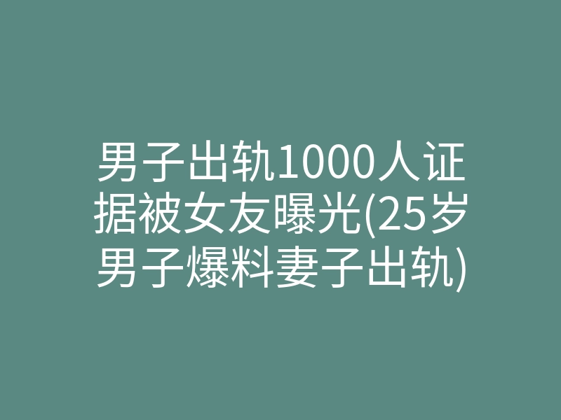 男子出轨1000人证据被女友曝光(25岁男子爆料妻子出轨)