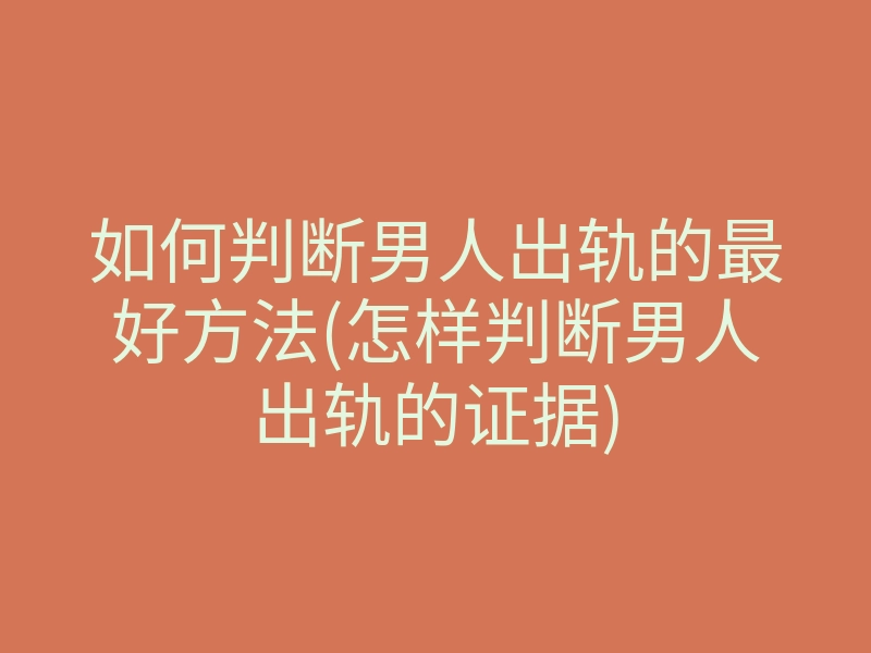 如何判断男人出轨的最好方法(怎样判断男人出轨的证据)