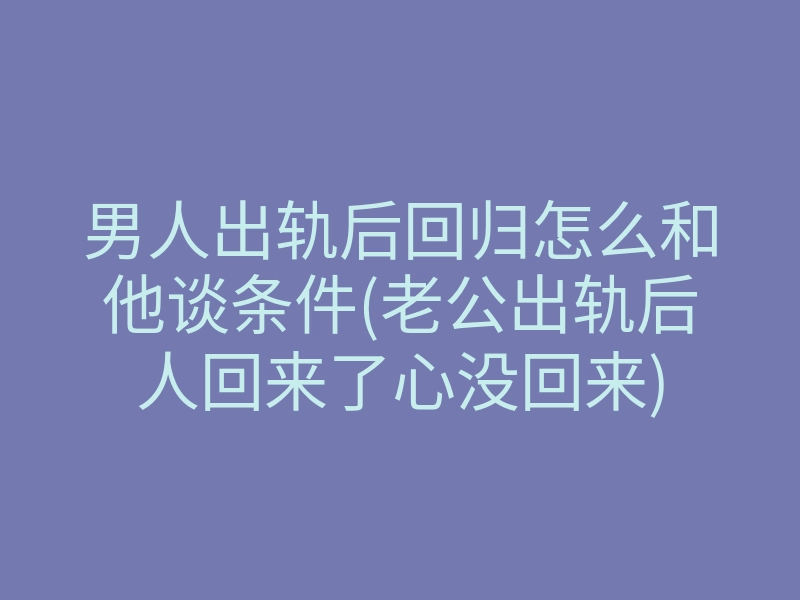 男人出轨后回归怎么和他谈条件(老公出轨后人回来了心没回来)