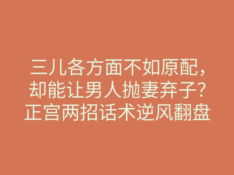 三儿各方面不如原配,却能让男人抛妻弃子?正宫两招话术逆风翻盘