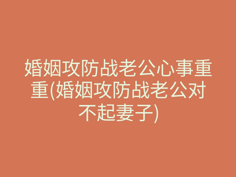 婚姻攻防战老公心事重重(婚姻攻防战老公对不起妻子)