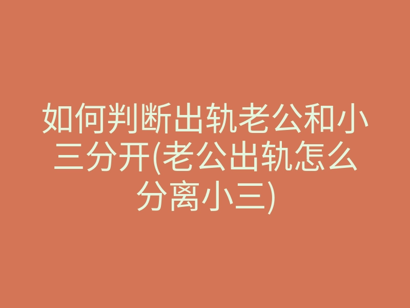 如何判断出轨老公和小三分开(老公出轨怎么分离小三)