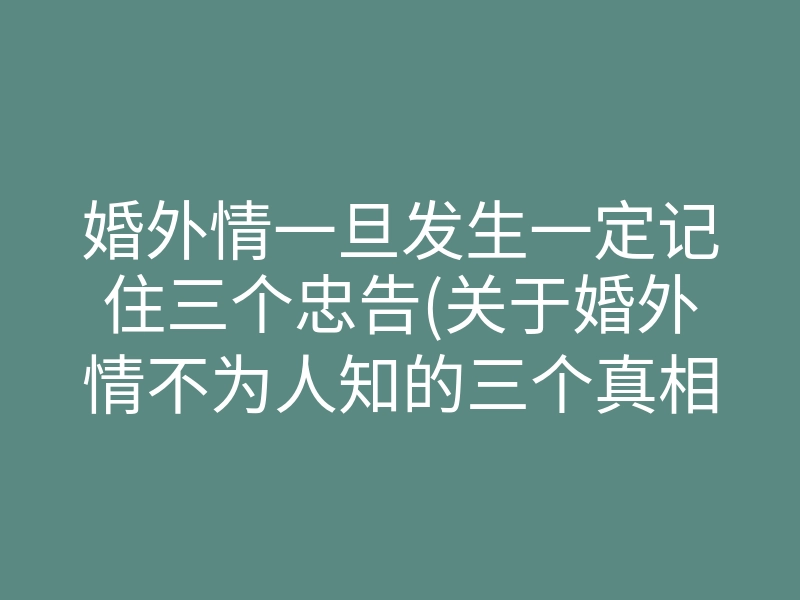 婚外情一旦发生一定记住三个忠告(关于婚外情不为人知的三个真相)