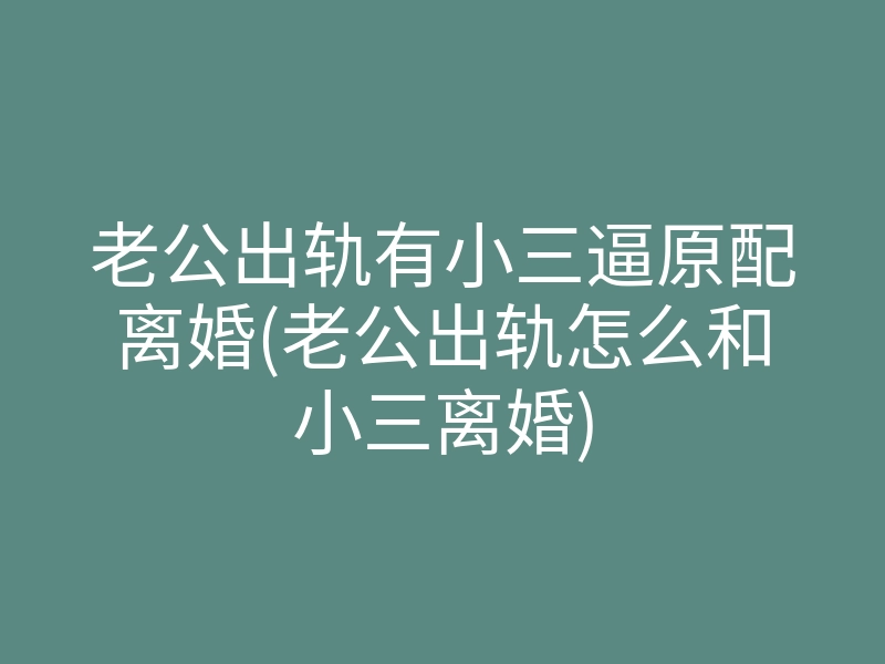老公出轨有小三逼原配离婚(老公出轨怎么和小三离婚)