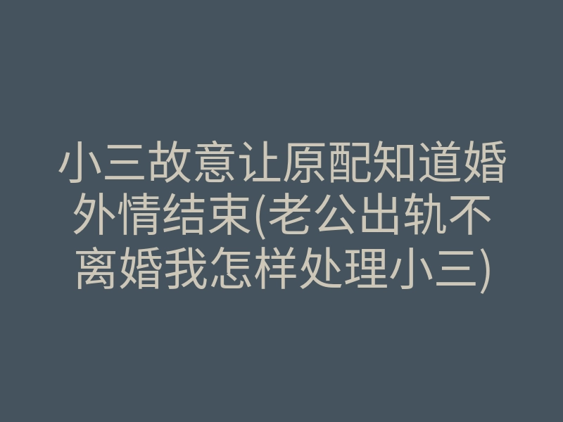 小三故意让原配知道婚外情结束(老公出轨不离婚我怎样处理小三)