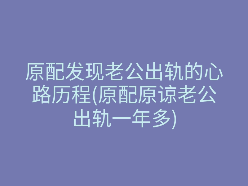 原配发现老公出轨的心路历程(原配原谅老公出轨一年多)