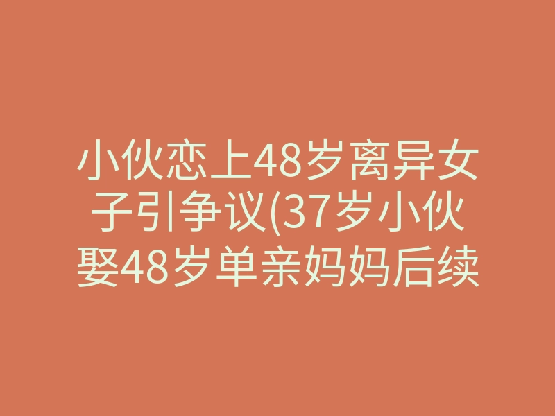 小伙恋上48岁离异女子引争议(37岁小伙娶48岁单亲妈妈后续)