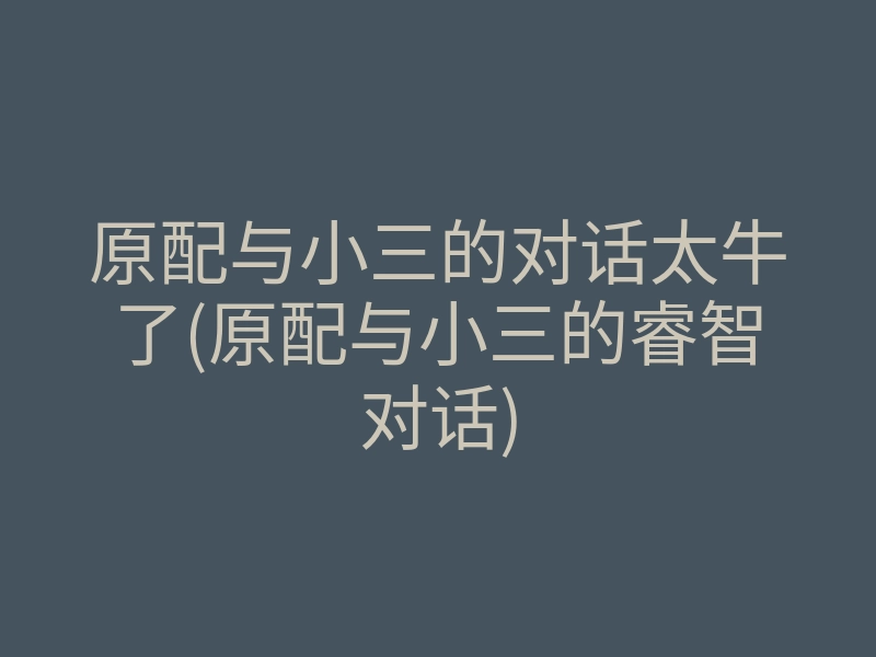 原配与小三的对话太牛了(原配与小三的睿智对话)