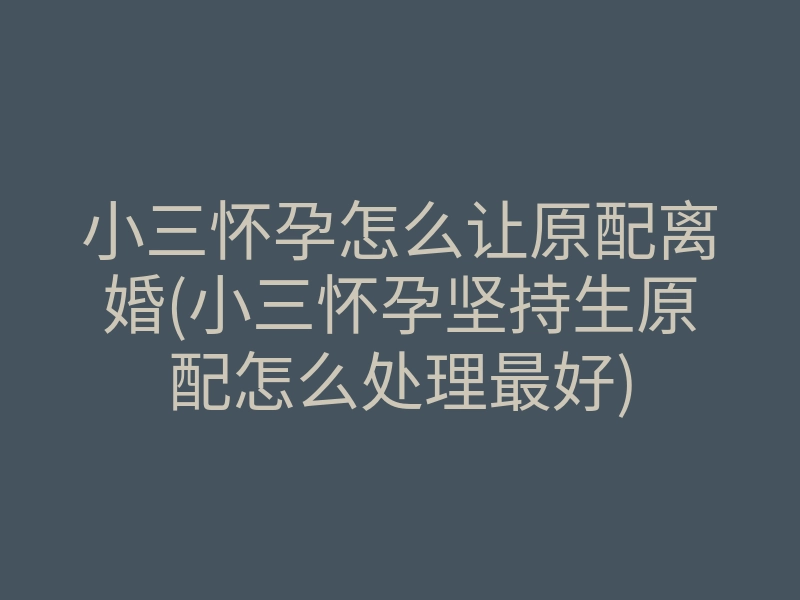 小三怀孕怎么让原配离婚(小三怀孕坚持生原配怎么处理最好)