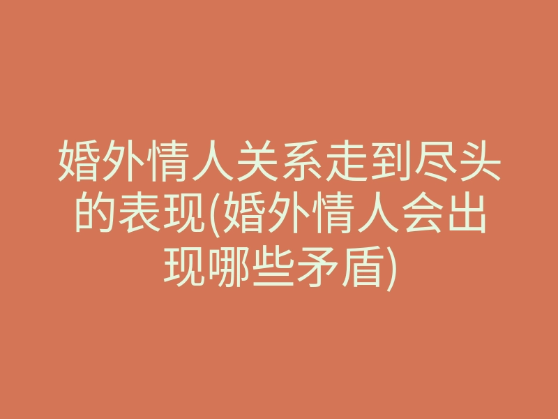 婚外情人关系走到尽头的表现(婚外情人会出现哪些矛盾)