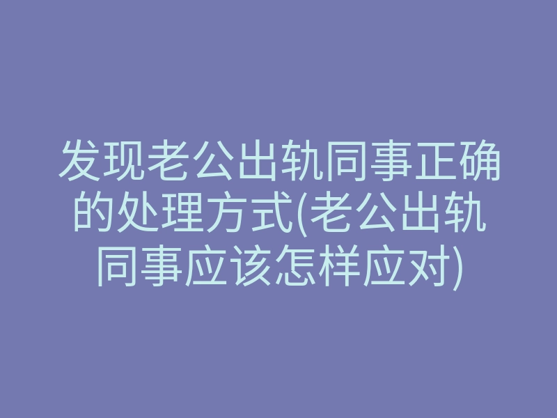 发现老公出轨同事正确的处理方式(老公出轨同事应该怎样应对)