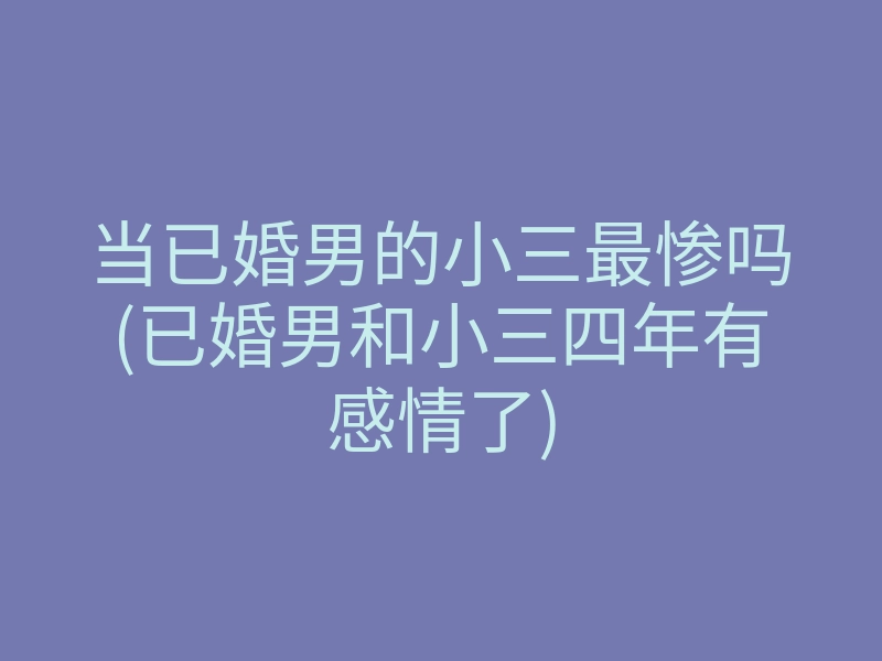 当已婚男的小三最惨吗(已婚男和小三四年有感情了)