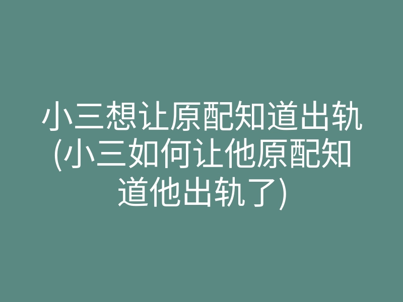 小三想让原配知道出轨(小三如何让他原配知道他出轨了)