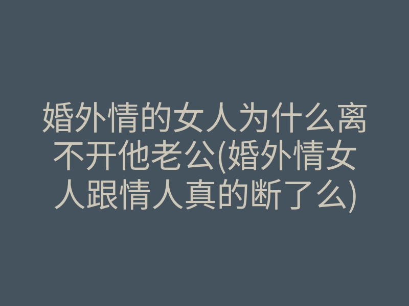 婚外情的女人为什么离不开他老公(婚外情女人跟情人真的断了么)
