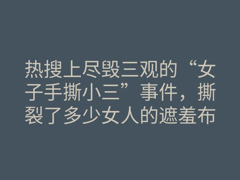 热搜上尽毁三观的“女子手撕小三”事件,撕裂了多少女人的遮羞布