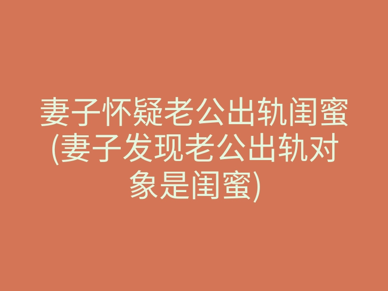 妻子怀疑老公出轨闺蜜(妻子发现老公出轨对象是闺蜜)