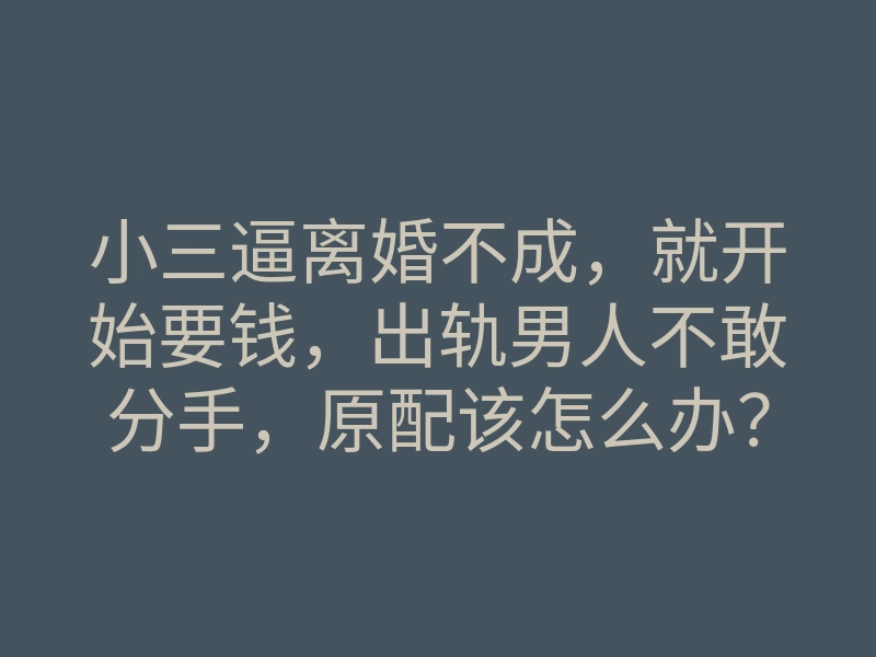 小三逼离婚不成，就开始要钱，出轨男人不敢分手，原配该怎么办？