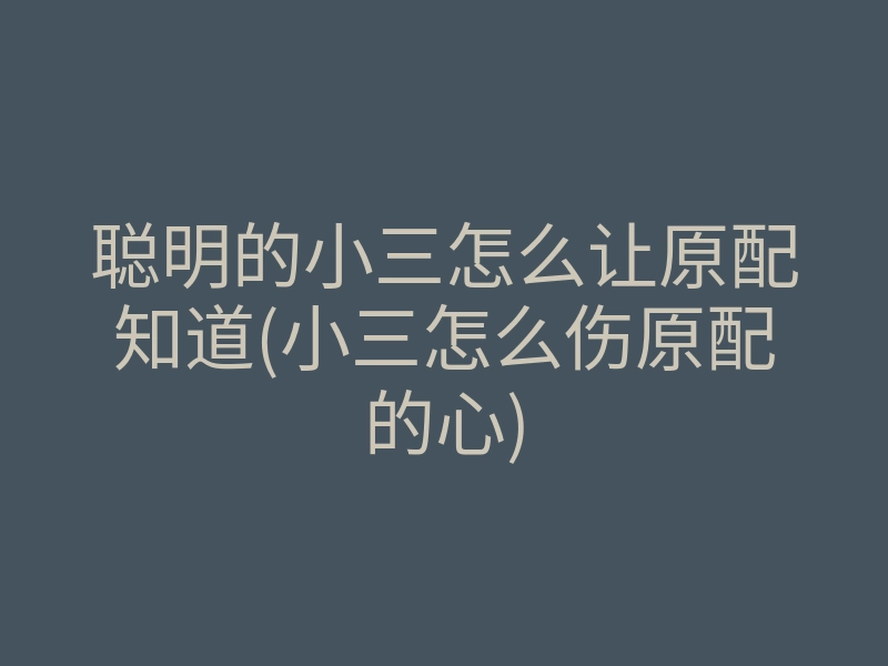 聪明的小三怎么让原配知道(小三怎么伤原配的心)